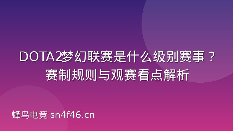 DOTA2梦幻联赛是什么级别赛事？赛制规则与观赛看点解析